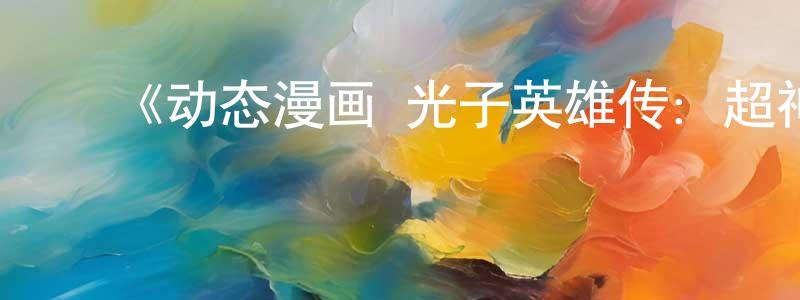 陈家基的动漫综艺大全,《动态漫画·光子英雄传:超神灵主》详情介绍_动态漫画·光子英雄传:超神灵主已完结在线观看_动态漫画·光子英雄传:超神灵主迅雷下载_国漫